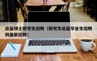 应届硕士研究生招聘（研究生应届毕业生招聘网最新招聘）