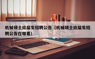机械硕士应届生招聘公告（机械硕士应届生招聘公告在哪看）