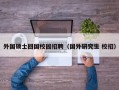 外国硕士回国校园招聘（国外研究生 校招）