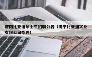 济阳比亚迪硕士生招聘公告（济宁比亚迪实业有限公司招聘）