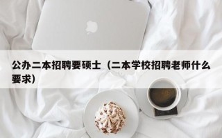 公办二本招聘要硕士（二本学校招聘老师什么要求）