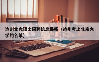 达州北大硕士招聘信息最新（达州考上北京大学的名单）