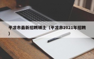 平凉市最新招聘硕士（平凉市2021年招聘）