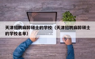 天津招聘麻醉硕士的学校（天津招聘麻醉硕士的学校名单）