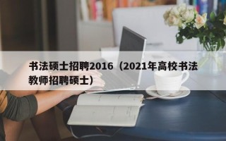 书法硕士招聘2016（2021年高校书法教师招聘硕士）