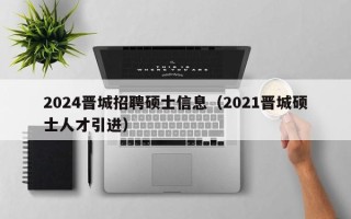 2024晋城招聘硕士信息（2021晋城硕士人才引进）