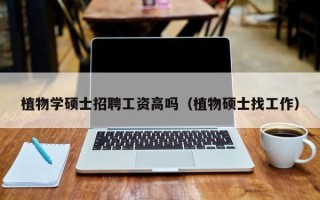植物学硕士招聘工资高吗（植物硕士找工作）