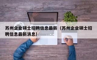 苏州企业硕士招聘信息最新（苏州企业硕士招聘信息最新消息）