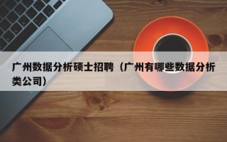 广州数据分析硕士招聘（广州有哪些数据分析类公司）