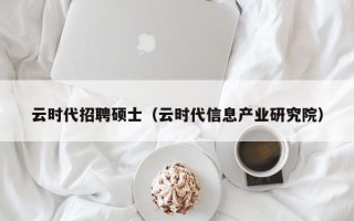 云时代招聘硕士（云时代信息产业研究院）