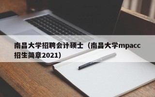 南昌大学招聘会计硕士（南昌大学mpacc招生简章2021）