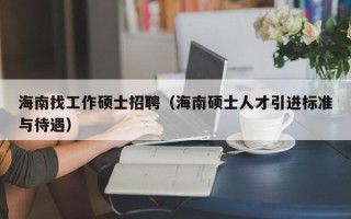 海南找工作硕士招聘（海南硕士人才引进标准与待遇）