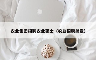 农业集团招聘农业硕士（农业招聘简章）