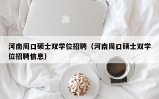 河南周口硕士双学位招聘（河南周口硕士双学位招聘信息）