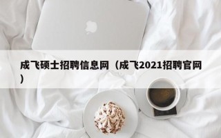 成飞硕士招聘信息网（成飞2021招聘官网）