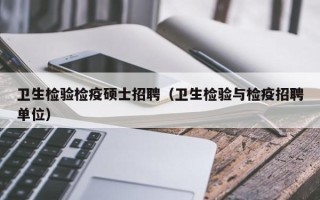 卫生检验检疫硕士招聘（卫生检验与检疫招聘单位）