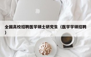 全国高校招聘医学硕士研究生（医学学硕招聘）