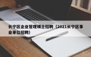 长宁区企业管理硕士招聘（2021长宁区事业单位招聘）