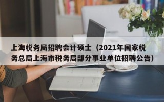 上海税务局招聘会计硕士（2021年国家税务总局上海市税务局部分事业单位招聘公告）