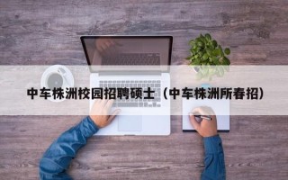 中车株洲校园招聘硕士（中车株洲所春招）