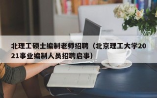北理工硕士编制老师招聘（北京理工大学2021事业编制人员招聘启事）