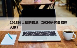2018硕士招聘信息（2020研究生招聘人数）