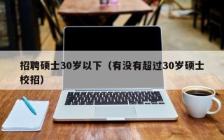招聘硕士30岁以下（有没有超过30岁硕士校招）