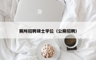 厕所招聘硕士学位（公厕招聘）