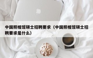 中国照相馆硕士招聘要求（中国照相馆硕士招聘要求是什么）