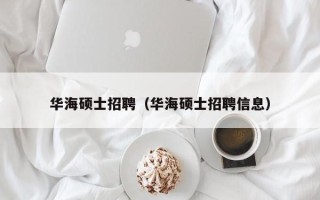 华海硕士招聘（华海硕士招聘信息）
