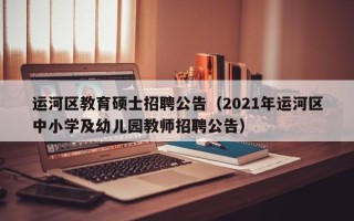 运河区教育硕士招聘公告（2021年运河区中小学及幼儿园教师招聘公告）