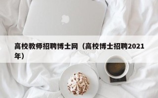 高校教师招聘博士网（高校博士招聘2021年）