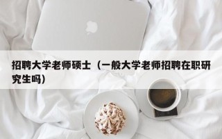 招聘大学老师硕士（一般大学老师招聘在职研究生吗）