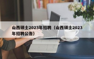山西硕士2023年招聘（山西硕士2023年招聘公告）