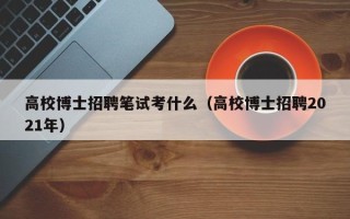高校博士招聘笔试考什么（高校博士招聘2021年）