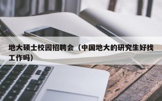 地大硕士校园招聘会（中国地大的研究生好找工作吗）
