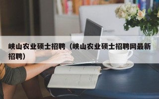 峡山农业硕士招聘（峡山农业硕士招聘网最新招聘）