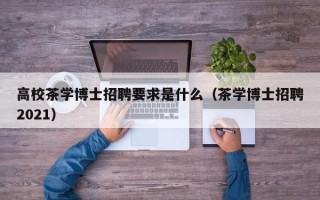 高校茶学博士招聘要求是什么（茶学博士招聘2021）