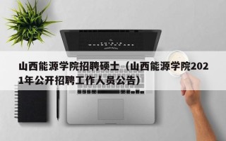 山西能源学院招聘硕士（山西能源学院2021年公开招聘工作人员公告）