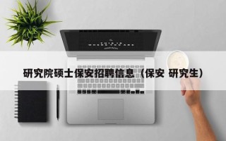 研究院硕士保安招聘信息（保安 研究生）