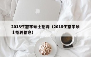 2018生态学硕士招聘（2018生态学硕士招聘信息）