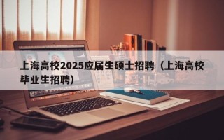 上海高校2025应届生硕士招聘（上海高校毕业生招聘）