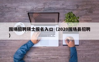 围场招聘硕士报名入口（2020围场县招聘）