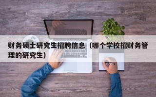 财务硕士研究生招聘信息（哪个学校招财务管理的研究生）