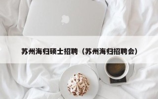 苏州海归硕士招聘（苏州海归招聘会）