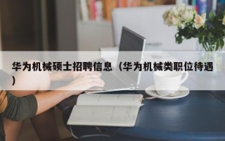 华为机械硕士招聘信息（华为机械类职位待遇）