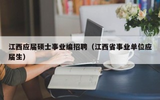 江西应届硕士事业编招聘（江西省事业单位应届生）