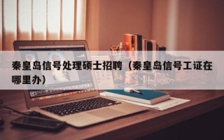 秦皇岛信号处理硕士招聘（秦皇岛信号工证在哪里办）