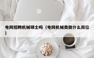 电网招聘机械硕士吗（电网机械类做什么岗位）