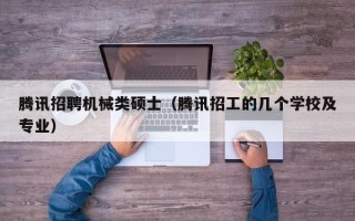 腾讯招聘机械类硕士（腾讯招工的几个学校及专业）